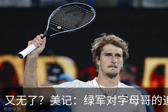 又无了？美记：绿军对字母哥的追求并非外界认为的那样积极